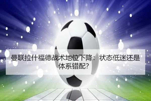 曼联拉什福德战术地位下降：状态低迷还是体系错配？