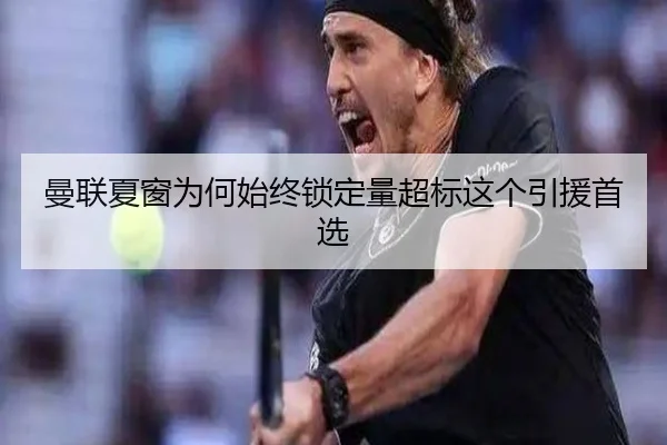 曼联夏窗为何始终锁定量超标这个引援首选