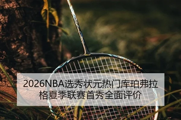 2026NBA选秀状元热门库珀弗拉格夏季联赛首秀全面评价